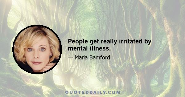 People get really irritated by mental illness.