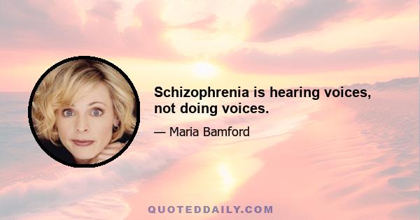 Schizophrenia is hearing voices, not doing voices.