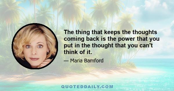 The thing that keeps the thoughts coming back is the power that you put in the thought that you can't think of it.