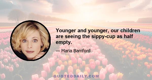 Younger and younger, our children are seeing the sippy-cup as half empty.