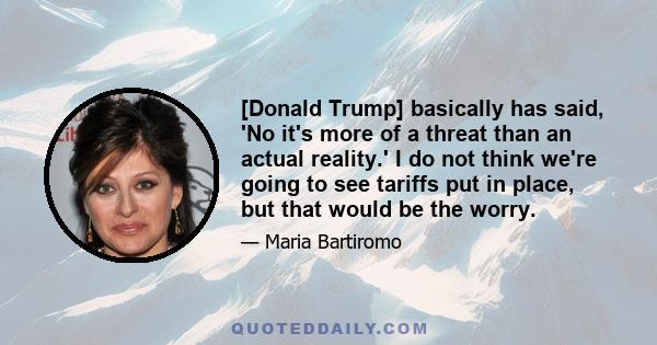 [Donald Trump] basically has said, 'No it's more of a threat than an actual reality.' I do not think we're going to see tariffs put in place, but that would be the worry.