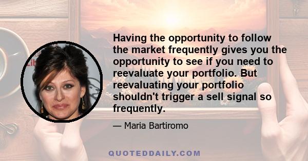 Having the opportunity to follow the market frequently gives you the opportunity to see if you need to reevaluate your portfolio. But reevaluating your portfolio shouldn't trigger a sell signal so frequently.