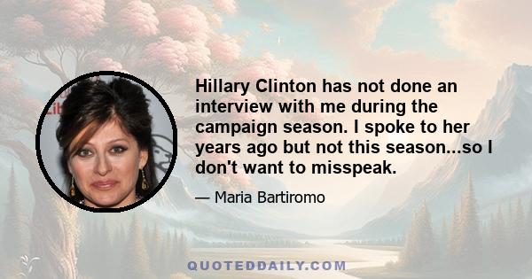 Hillary Clinton has not done an interview with me during the campaign season. I spoke to her years ago but not this season...so I don't want to misspeak.