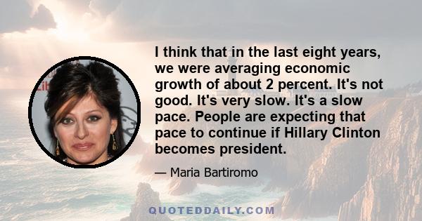 I think that in the last eight years, we were averaging economic growth of about 2 percent. It's not good. It's very slow. It's a slow pace. People are expecting that pace to continue if Hillary Clinton becomes