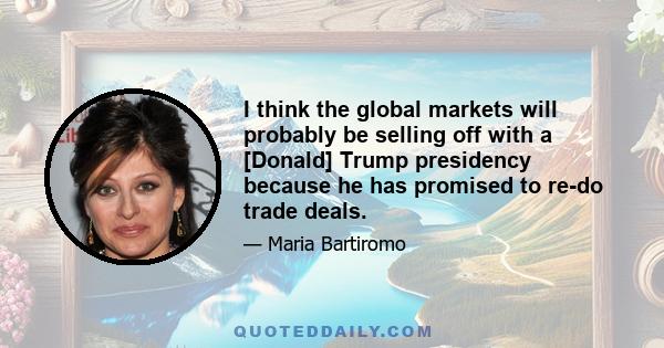 I think the global markets will probably be selling off with a [Donald] Trump presidency because he has promised to re-do trade deals.