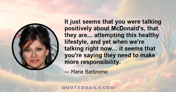 It just seems that you were talking positively about McDonald's, that they are... attempting this healthy lifestyle, and yet when we're talking right now... it seems that you're saying they need to make more