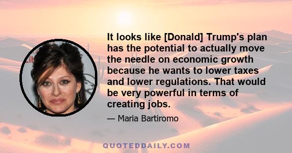 It looks like [Donald] Trump's plan has the potential to actually move the needle on economic growth because he wants to lower taxes and lower regulations. That would be very powerful in terms of creating jobs.