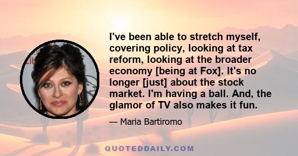 I've been able to stretch myself, covering policy, looking at tax reform, looking at the broader economy [being at Fox]. It's no longer [just] about the stock market. I'm having a ball. And, the glamor of TV also makes