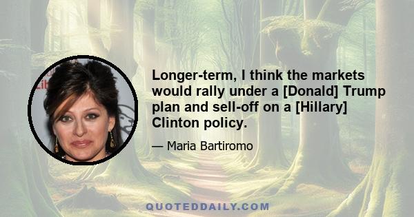 Longer-term, I think the markets would rally under a [Donald] Trump plan and sell-off on a [Hillary] Clinton policy.