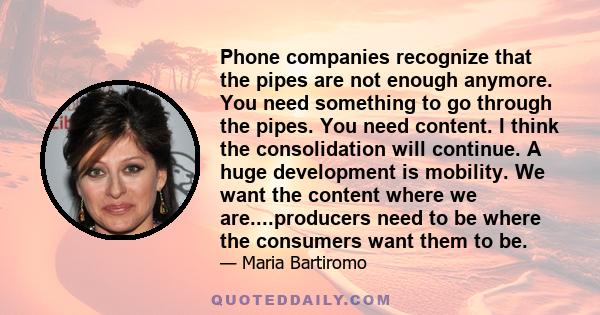 Phone companies recognize that the pipes are not enough anymore. You need something to go through the pipes. You need content. I think the consolidation will continue. A huge development is mobility. We want the content 