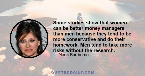 Some studies show that women can be better money managers than men because they tend to be more conservative and do their homework. Men tend to take more risks without the research.