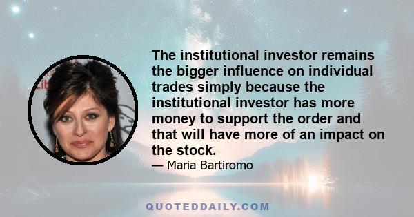 The institutional investor remains the bigger influence on individual trades simply because the institutional investor has more money to support the order and that will have more of an impact on the stock.