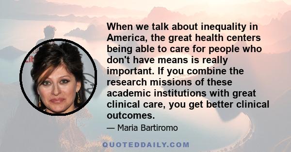 When we talk about inequality in America, the great health centers being able to care for people who don't have means is really important. If you combine the research missions of these academic institutions with great