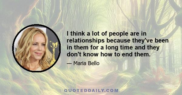 I think a lot of people are in relationships because they've been in them for a long time and they don't know how to end them.