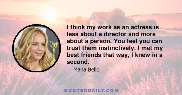 I think my work as an actress is less about a director and more about a person. You feel you can trust them instinctively. I met my best friends that way, I knew in a second.