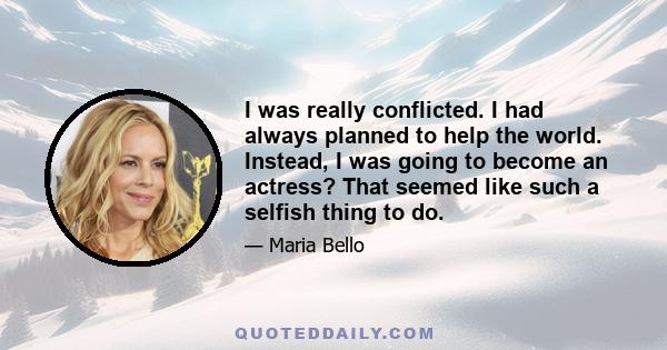 I was really conflicted. I had always planned to help the world. Instead, I was going to become an actress? That seemed like such a selfish thing to do.