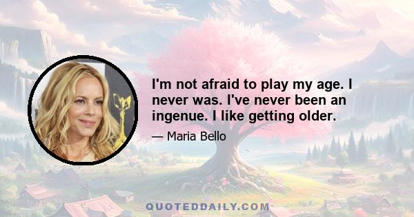 I'm not afraid to play my age. I never was. I've never been an ingenue. I like getting older.