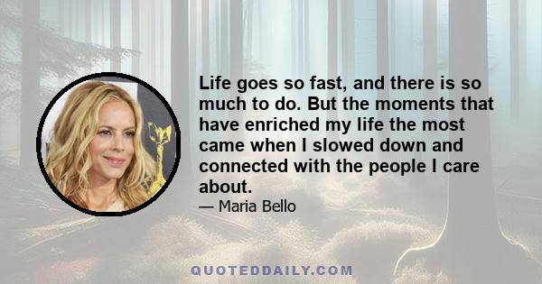 Life goes so fast, and there is so much to do. But the moments that have enriched my life the most came when I slowed down and connected with the people I care about.