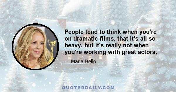 People tend to think when you're on dramatic films, that it's all so heavy, but it's really not when you're working with great actors.
