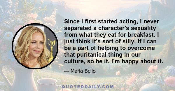 Since I first started acting, I never separated a character's sexuality from what they eat for breakfast. I just think it's sort of silly. If I can be a part of helping to overcome that puritanical thing in our culture, 