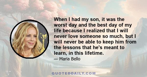 When I had my son, it was the worst day and the best day of my life because I realized that I will never love someone so much, but I will never be able to keep him from the lessons that he's meant to learn, in this