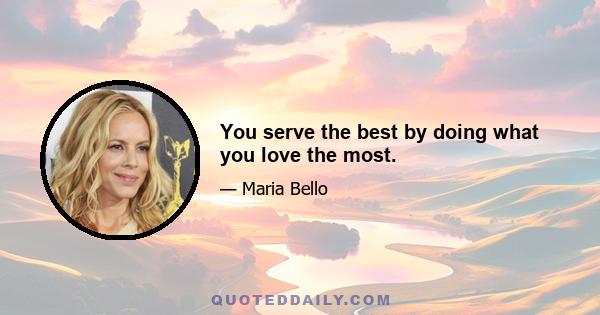 You serve the best by doing what you love the most.