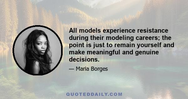 All models experience resistance during their modeling careers; the point is just to remain yourself and make meaningful and genuine decisions.