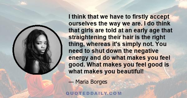 I think that we have to firstly accept ourselves the way we are. I do think that girls are told at an early age that straightening their hair is the right thing, whereas it's simply not. You need to shut down the