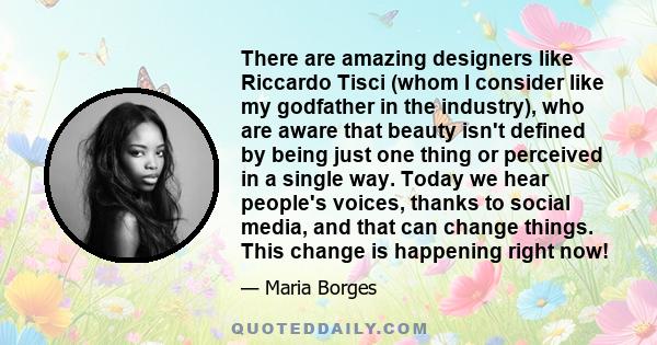 There are amazing designers like Riccardo Tisci (whom I consider like my godfather in the industry), who are aware that beauty isn't defined by being just one thing or perceived in a single way. Today we hear people's