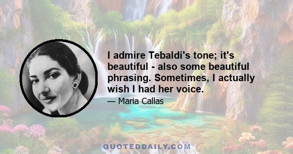 I admire Tebaldi's tone; it's beautiful - also some beautiful phrasing. Sometimes, I actually wish I had her voice.