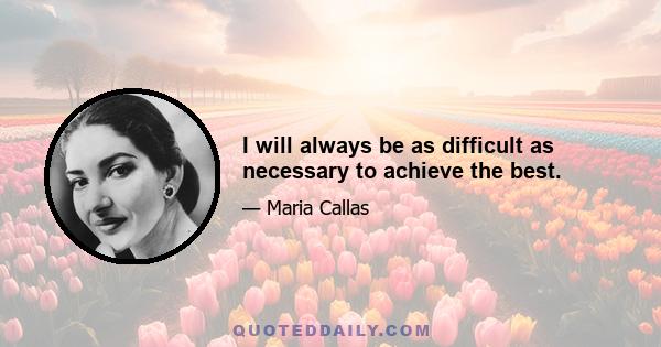 I will always be as difficult as necessary to achieve the best.