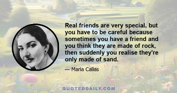 Real friends are very special, but you have to be careful because sometimes you have a friend and you think they are made of rock, then suddenly you realise they're only made of sand.