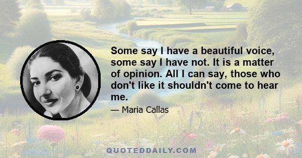 Some say I have a beautiful voice, some say I have not. It is a matter of opinion. All I can say, those who don't like it shouldn't come to hear me.