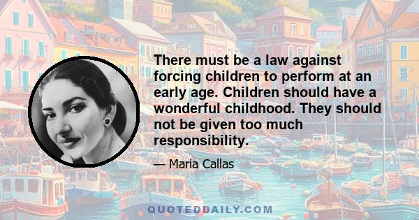 There must be a law against forcing children to perform at an early age. Children should have a wonderful childhood. They should not be given too much responsibility.