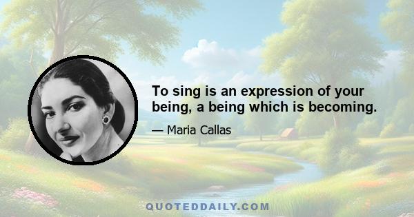 To sing is an expression of your being, a being which is becoming.