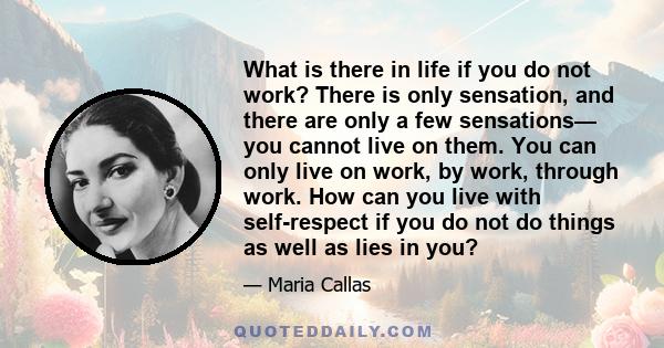 What is there in life if you do not work? There is only sensation, and there are only a few sensations— you cannot live on them. You can only live on work, by work, through work. How can you live with self-respect if