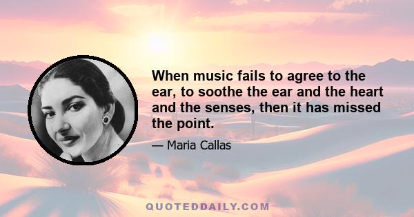 When music fails to agree to the ear, to soothe the ear and the heart and the senses, then it has missed the point.