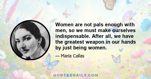 Women are not pals enough with men, so we must make ourselves indispensable. After all, we have the greatest weapon in our hands by just being women.