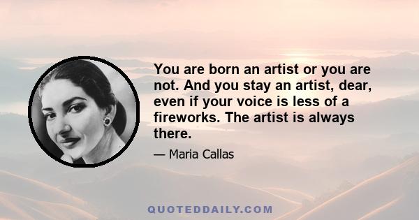 You are born an artist or you are not. And you stay an artist, dear, even if your voice is less of a fireworks. The artist is always there.