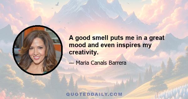 A good smell puts me in a great mood and even inspires my creativity.