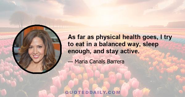 As far as physical health goes, I try to eat in a balanced way, sleep enough, and stay active.