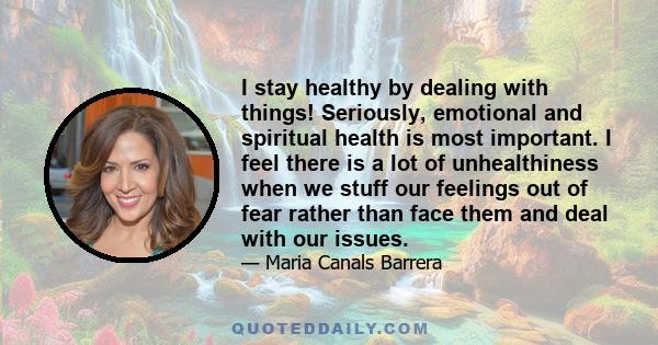 I stay healthy by dealing with things! Seriously, emotional and spiritual health is most important. I feel there is a lot of unhealthiness when we stuff our feelings out of fear rather than face them and deal with our