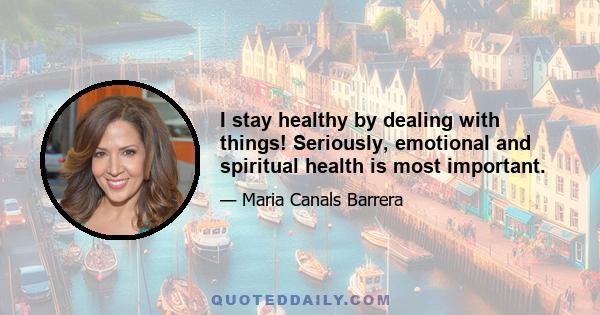 I stay healthy by dealing with things! Seriously, emotional and spiritual health is most important.