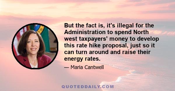 But the fact is, it's illegal for the Administration to spend North west taxpayers' money to develop this rate hike proposal, just so it can turn around and raise their energy rates.