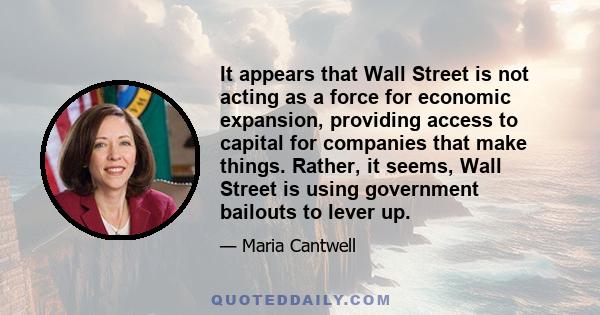 It appears that Wall Street is not acting as a force for economic expansion, providing access to capital for companies that make things. Rather, it seems, Wall Street is using government bailouts to lever up.