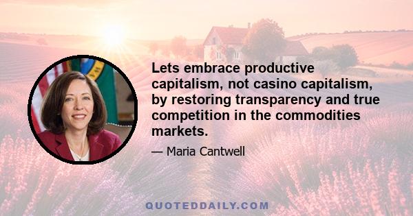 Lets embrace productive capitalism, not casino capitalism, by restoring transparency and true competition in the commodities markets.