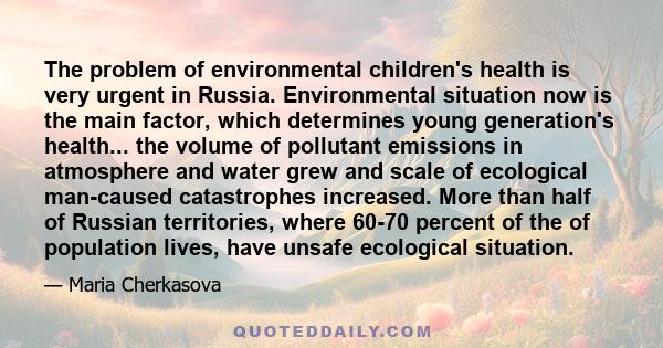 The problem of environmental children's health is very urgent in Russia. Environmental situation now is the main factor, which determines young generation's health... the volume of pollutant emissions in atmosphere and