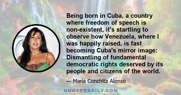 Being born in Cuba, a country where freedom of speech is non-existent, it's startling to observe how Venezuela, where I was happily raised, is fast becoming Cuba's mirror image: Dismantling of fundamental democratic