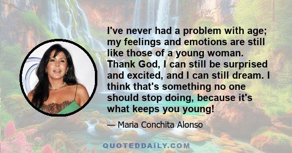 I've never had a problem with age; my feelings and emotions are still like those of a young woman. Thank God, I can still be surprised and excited, and I can still dream. I think that's something no one should stop