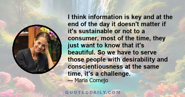 I think information is key and at the end of the day it doesn't matter if it's sustainable or not to a consumer, most of the time, they just want to know that it's beautiful. So we have to serve those people with